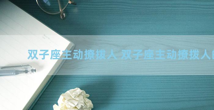 双子座主动撩拨人 双子座主动撩拨人的原因
